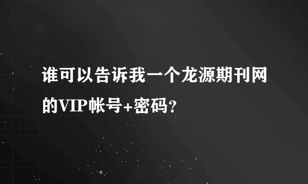 谁可以告诉我一个龙源期刊网的VIP帐号+密码？