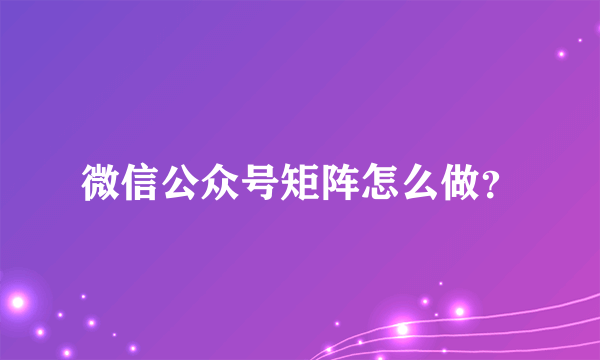 微信公众号矩阵怎么做？