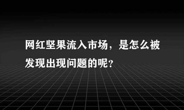 网红坚果流入市场，是怎么被发现出现问题的呢？