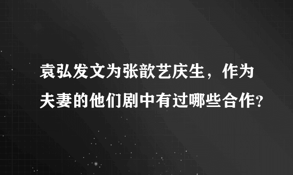 袁弘发文为张歆艺庆生，作为夫妻的他们剧中有过哪些合作？