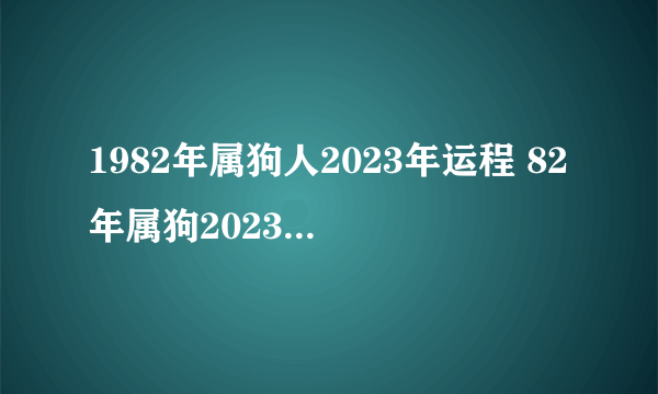 1982年属狗人2023年运程 82年属狗2023年的运程