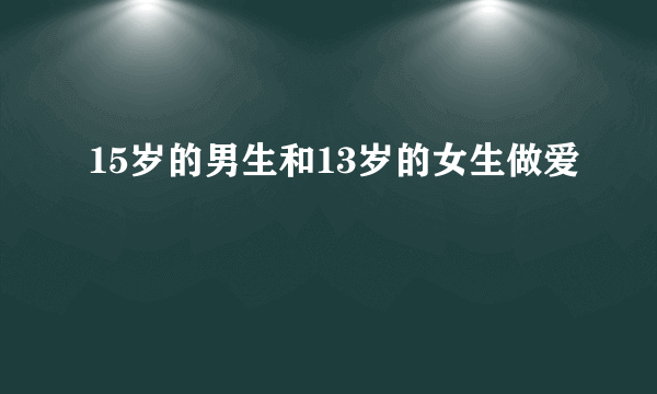 15岁的男生和13岁的女生做爱