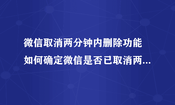 微信取消两分钟内删除功能 如何确定微信是否已取消两分钟内删除功能