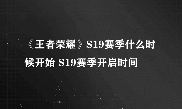 《王者荣耀》S19赛季什么时候开始 S19赛季开启时间