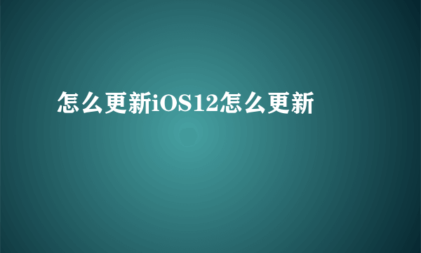 怎么更新iOS12怎么更新