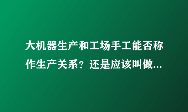 大机器生产和工场手工能否称作生产关系？还是应该叫做生产方式？