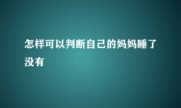 怎样可以判断自己的妈妈睡了没有