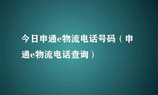 今日申通e物流电话号码（申通e物流电话查询）