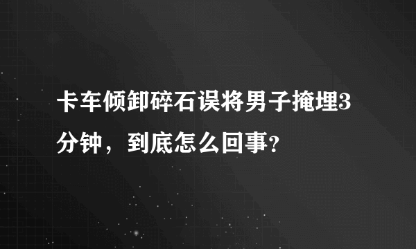 卡车倾卸碎石误将男子掩埋3分钟，到底怎么回事？