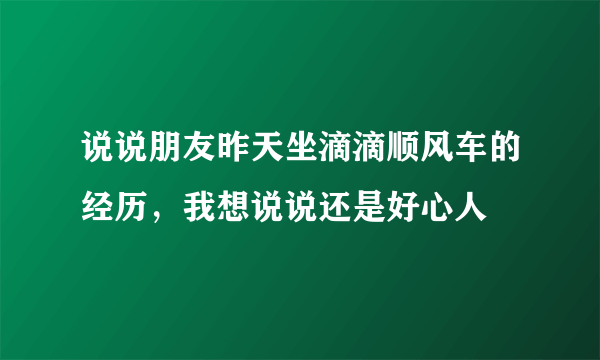 说说朋友昨天坐滴滴顺风车的经历，我想说说还是好心人