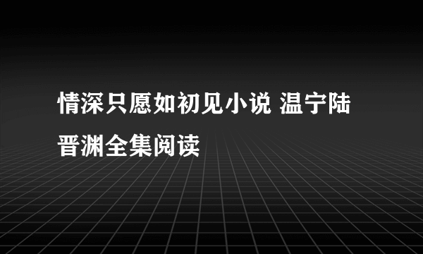 情深只愿如初见小说 温宁陆晋渊全集阅读