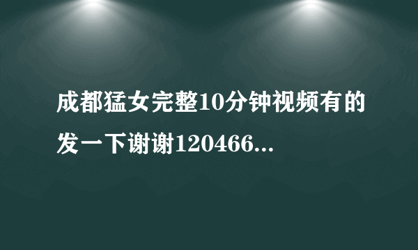 成都猛女完整10分钟视频有的发一下谢谢1204668319腾讯