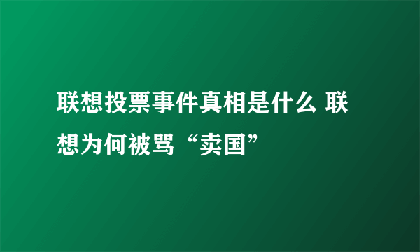 联想投票事件真相是什么 联想为何被骂“卖国”