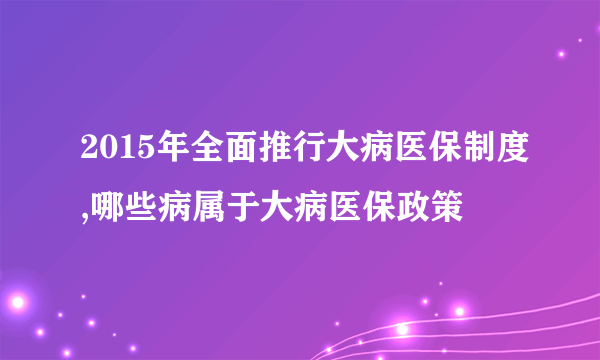 2015年全面推行大病医保制度,哪些病属于大病医保政策