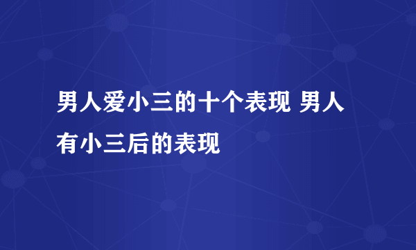 男人爱小三的十个表现 男人有小三后的表现