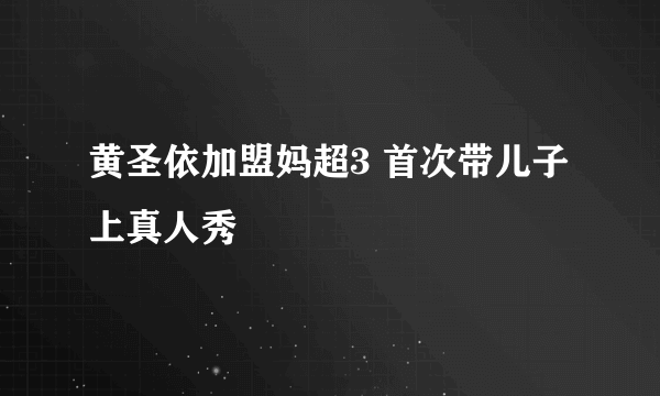 黄圣依加盟妈超3 首次带儿子上真人秀