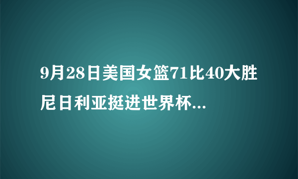 9月28日美国女篮71比40大胜尼日利亚挺进世界杯4强，你怎么看美国女篮的实力？