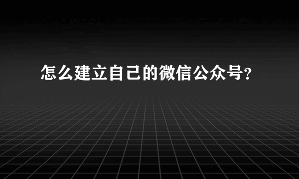 怎么建立自己的微信公众号？