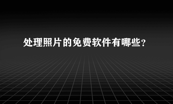 处理照片的免费软件有哪些？