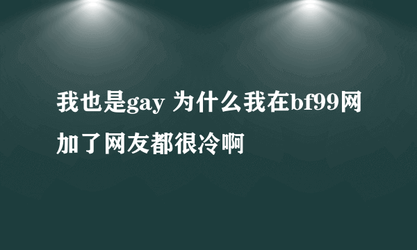 我也是gay 为什么我在bf99网加了网友都很冷啊