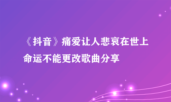 《抖音》痛爱让人悲哀在世上命运不能更改歌曲分享