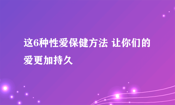 这6种性爱保健方法 让你们的爱更加持久