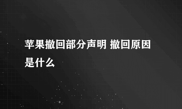 苹果撤回部分声明 撤回原因是什么