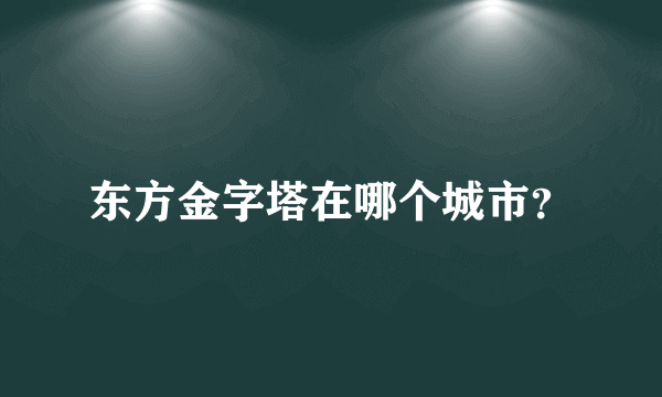 东方金字塔在哪个城市？