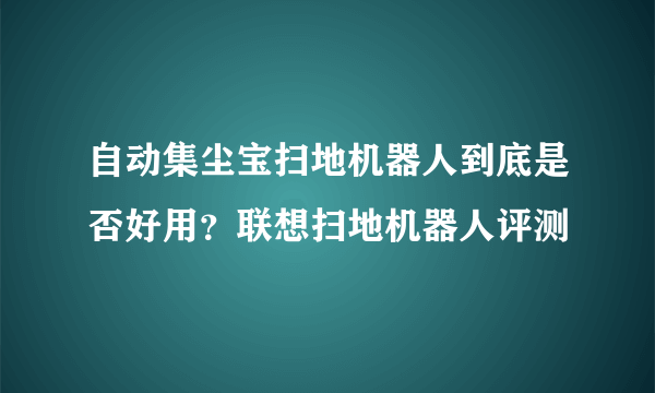 自动集尘宝扫地机器人到底是否好用？联想扫地机器人评测