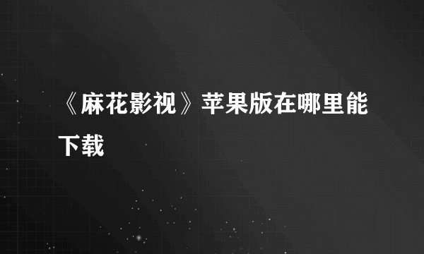 《麻花影视》苹果版在哪里能下载