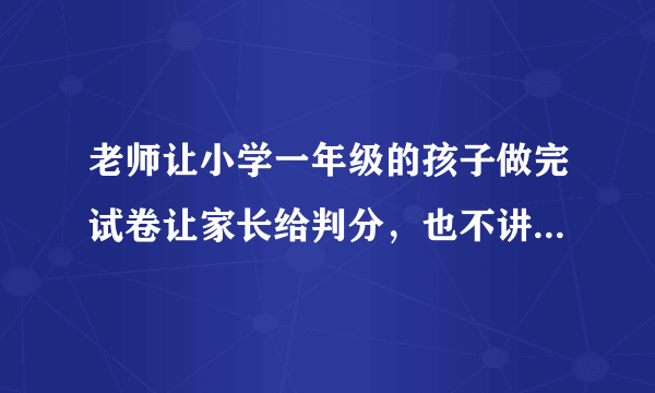 老师让小学一年级的孩子做完试卷让家长给判分，也不讲题，这样有成效吗？