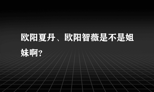 欧阳夏丹、欧阳智薇是不是姐妹啊？