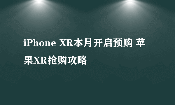 iPhone XR本月开启预购 苹果XR抢购攻略