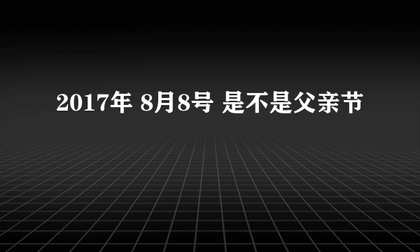 2017年 8月8号 是不是父亲节