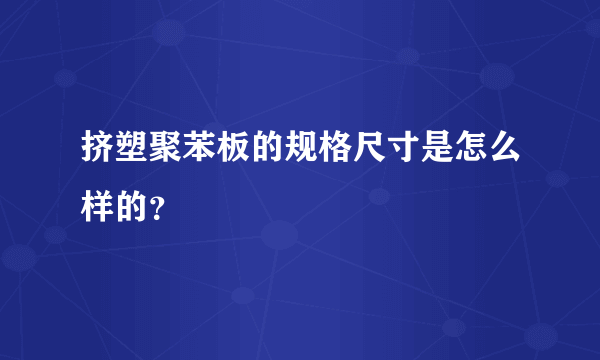 挤塑聚苯板的规格尺寸是怎么样的？