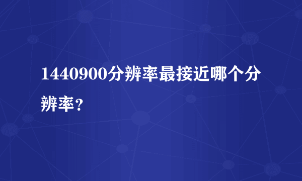 1440900分辨率最接近哪个分辨率？