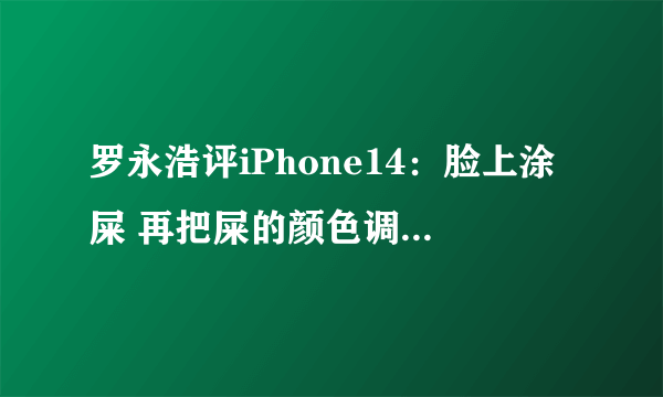 罗永浩评iPhone14：脸上涂屎 再把屎的颜色调成粉底色