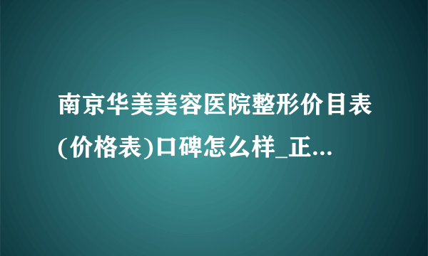 南京华美美容医院整形价目表(价格表)口碑怎么样_正规吗_地址