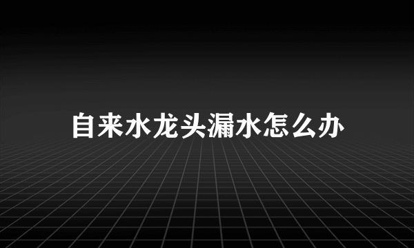 自来水龙头漏水怎么办