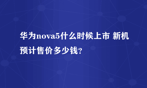 华为nova5什么时候上市 新机预计售价多少钱？