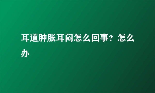 耳道肿胀耳闷怎么回事？怎么办