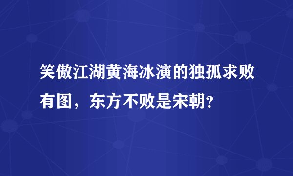 笑傲江湖黄海冰演的独孤求败有图，东方不败是宋朝？