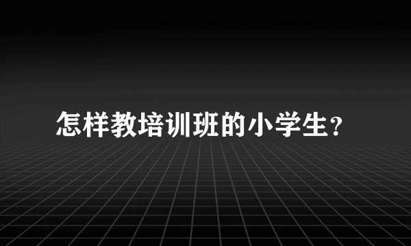 怎样教培训班的小学生？