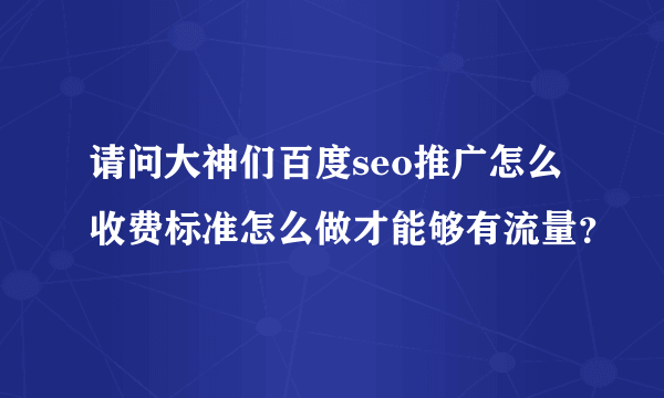 请问大神们百度seo推广怎么收费标准怎么做才能够有流量？