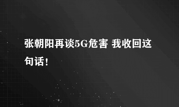 张朝阳再谈5G危害 我收回这句话！