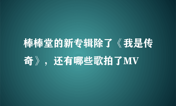 棒棒堂的新专辑除了《我是传奇》，还有哪些歌拍了MV