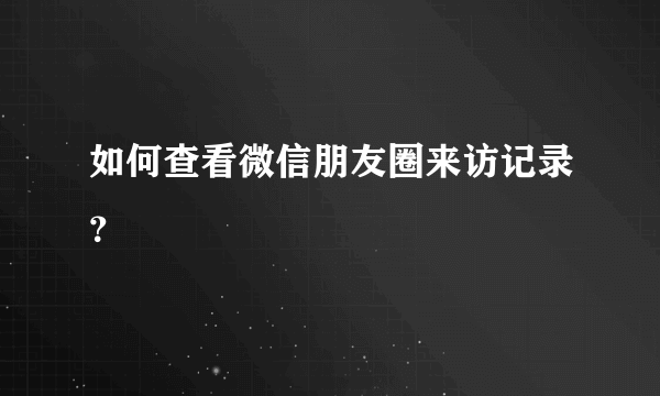 如何查看微信朋友圈来访记录？