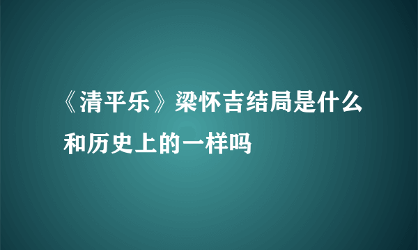 《清平乐》梁怀吉结局是什么 和历史上的一样吗