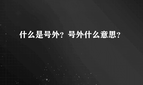 什么是号外？号外什么意思？