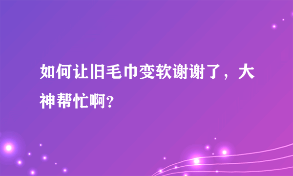 如何让旧毛巾变软谢谢了，大神帮忙啊？